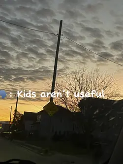Kids aren’t useful.