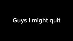 I might quit, im tak