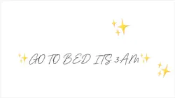 GO TO BED ITS 3AM