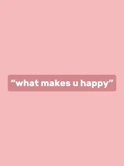 what makes u happy?
