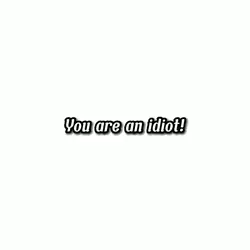 You are an idiot!