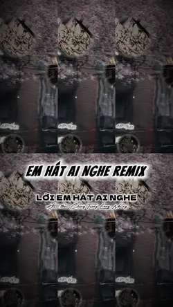 EM HÁT AI NGHE REMIX