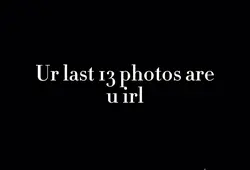 Last 13 photos u irl