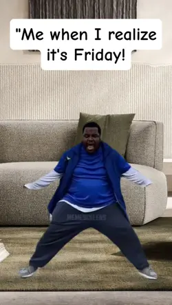 Me when it's Friday 