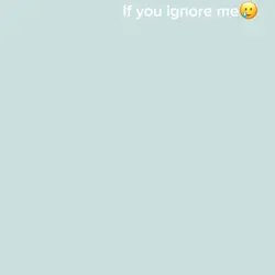 If you ignore me 🥲🤭💗