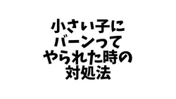 小さい子にバーンってやられた時の対処法