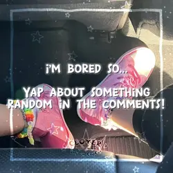 Have fun yapping ✨