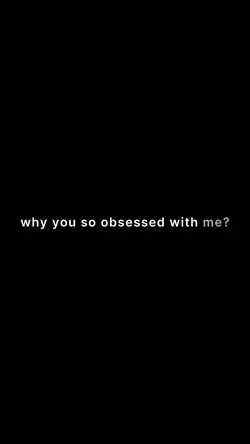 why u so obsessed me