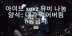 양식없는 xoxz 뮤비 나눔