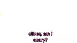oliver am i scary?