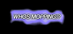 WHOS MOPPING!?