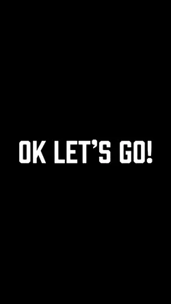 Ok Let’s Go!