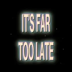 ITS FAR TOO LATE
