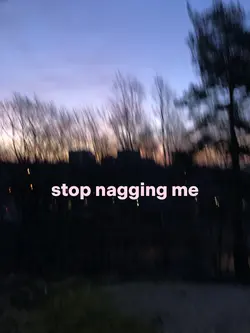 Stop nagging me.