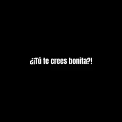 ¿Tú te crees bonita?