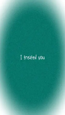 I TREATED YOU BAD...